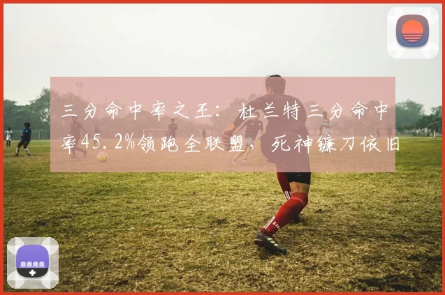 三分命中率之王:杜兰特三分命中率45.2%领跑全联盟,死神镰刀依旧锋利