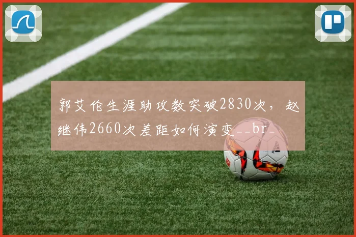 郭艾伦生涯助攻数突破2830次,赵继伟2660次差距如何演变__br_