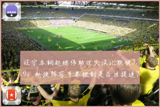 辽宁本钢赵继伟助攻失误比跌破3.0,轮换阵容节奏控制是否该提速?