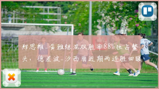 郑思维_黄雅琼混双胜率88%独占鳌头,德差波_沙西丽近期两连胜回暖